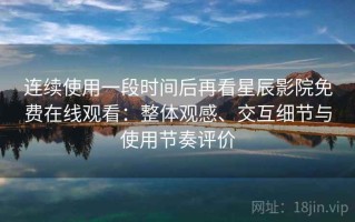 连续使用一段时间后再看星辰影院免费在线观看：整体观感、交互细节与使用节奏评价
