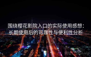 围绕樱花影院入口的实际使用感想：长期使用后的可靠性与便利性分析