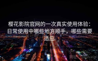樱花影院官网的一次真实使用体验：日常使用中哪些地方顺手，哪些需要适应