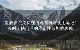 星辰影院免费在线观看日常使用笔记：长时间使用后的稳定性与加载表现