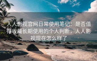 人人影视官网日常使用笔记：是否值得收藏长期使用的个人判断，人人影视现在怎么样了