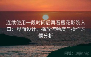 连续使用一段时间后再看樱花影院入口：界面设计、播放流畅度与操作习惯分析
