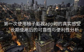 第一次使用柚子影视app时的真实感受：长期使用后的可靠性与便利性分析