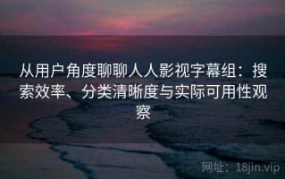 从用户角度聊聊人人影视字幕组：搜索效率、分类清晰度与实际可用性观察