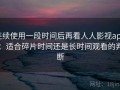 连续使用一段时间后再看人人影视app：适合碎片时间还是长时间观看的判断
