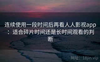 连续使用一段时间后再看人人影视app：适合碎片时间还是长时间观看的判断