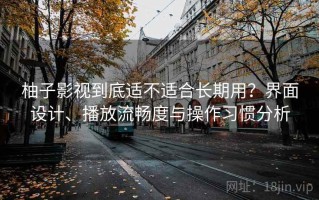 柚子影视到底适不适合长期用？界面设计、播放流畅度与操作习惯分析