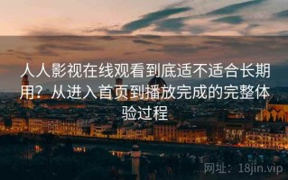 人人影视在线观看到底适不适合长期用？从进入首页到播放完成的完整体验过程