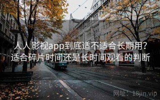 人人影视app到底适不适合长期用？适合碎片时间还是长时间观看的判断