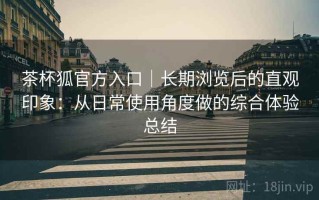 茶杯狐官方入口｜长期浏览后的直观印象：从日常使用角度做的综合体验总结