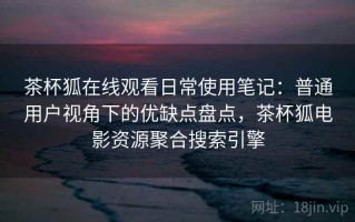 茶杯狐在线观看日常使用笔记：普通用户视角下的优缺点盘点，茶杯狐电影资源聚合搜索引擎