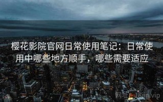 樱花影院官网日常使用笔记：日常使用中哪些地方顺手，哪些需要适应