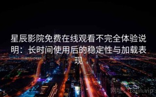 星辰影院免费在线观看不完全体验说明：长时间使用后的稳定性与加载表现