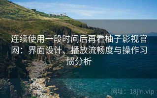 连续使用一段时间后再看柚子影视官网：界面设计、播放流畅度与操作习惯分析