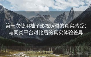 第一次使用柚子影视tv时的真实感受：与同类平台对比后的真实体验差异