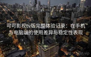 可可影视tv版完整体验记录：在手机与电脑端的使用差异与稳定性表现