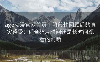 age动漫官网首页｜阶段性回顾后的真实感受：适合碎片时间还是长时间观看的判断