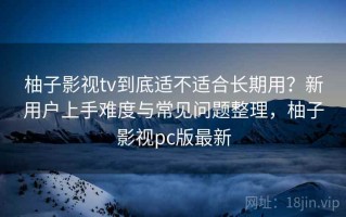 柚子影视tv到底适不适合长期用？新用户上手难度与常见问题整理，柚子影视pc版最新