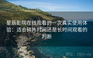 星辰影院在线观看的一次真实使用体验：适合碎片时间还是长时间观看的判断