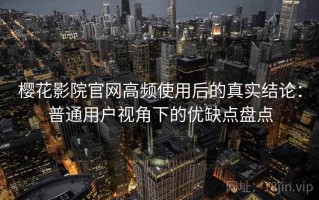 樱花影院官网高频使用后的真实结论：普通用户视角下的优缺点盘点