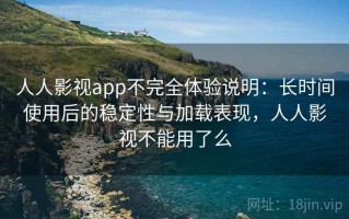 人人影视app不完全体验说明：长时间使用后的稳定性与加载表现，人人影视不能用了么
