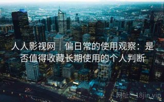 人人影视网｜偏日常的使用观察：是否值得收藏长期使用的个人判断