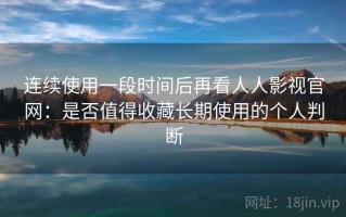 连续使用一段时间后再看人人影视官网：是否值得收藏长期使用的个人判断