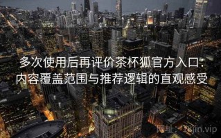 多次使用后再评价茶杯狐官方入口：内容覆盖范围与推荐逻辑的直观感受