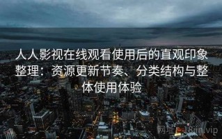 人人影视在线观看使用后的直观印象整理：资源更新节奏、分类结构与整体使用体验