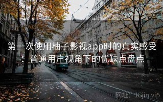 第一次使用柚子影视app时的真实感受：普通用户视角下的优缺点盘点