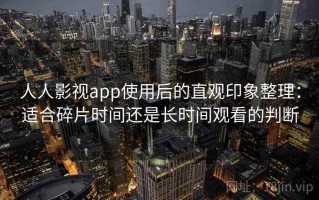 人人影视app使用后的直观印象整理：适合碎片时间还是长时间观看的判断