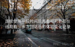 连续使用一段时间后再看可可影视在线观看：多次回访后的体验变化记录