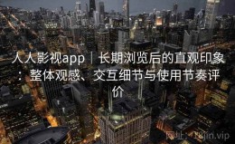 人人影视app｜长期浏览后的直观印象：整体观感、交互细节与使用节奏评价