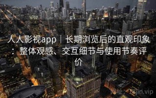 人人影视app｜长期浏览后的直观印象：整体观感、交互细节与使用节奏评价