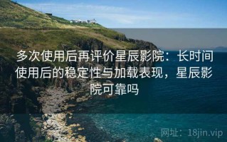 多次使用后再评价星辰影院：长时间使用后的稳定性与加载表现，星辰影院可靠吗