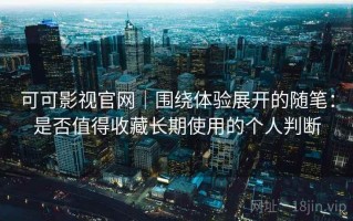 可可影视官网｜围绕体验展开的随笔：是否值得收藏长期使用的个人判断