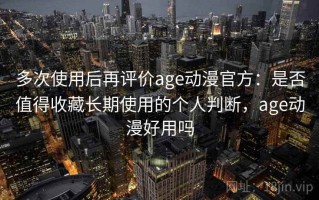 多次使用后再评价age动漫官方：是否值得收藏长期使用的个人判断，age动漫好用吗