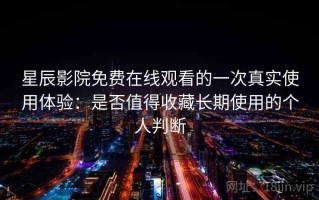 星辰影院免费在线观看的一次真实使用体验：是否值得收藏长期使用的个人判断