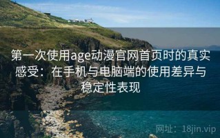 第一次使用age动漫官网首页时的真实感受：在手机与电脑端的使用差异与稳定性表现