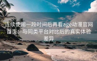 连续使用一段时间后再看age动漫官网首页：与同类平台对比后的真实体验差异