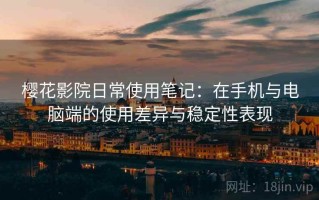 樱花影院日常使用笔记：在手机与电脑端的使用差异与稳定性表现
