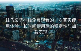 蜂鸟影院在线免费观看的一次真实使用体验：长时间使用后的稳定性与加载表现
