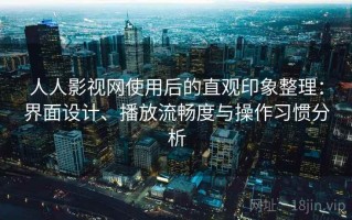 人人影视网使用后的直观印象整理：界面设计、播放流畅度与操作习惯分析