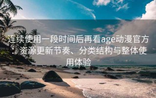 连续使用一段时间后再看age动漫官方：资源更新节奏、分类结构与整体使用体验