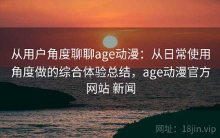 从用户角度聊聊age动漫：从日常使用角度做的综合体验总结，age动漫官方网站 新闻