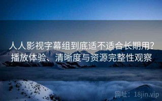 人人影视字幕组到底适不适合长期用？播放体验、清晰度与资源完整性观察