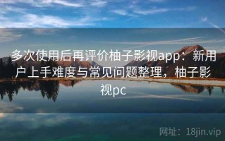 多次使用后再评价柚子影视app：新用户上手难度与常见问题整理，柚子影视pc
