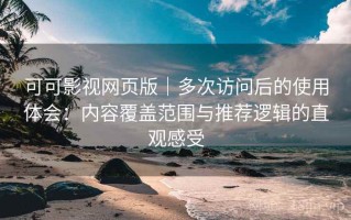 可可影视网页版｜多次访问后的使用体会：内容覆盖范围与推荐逻辑的直观感受
