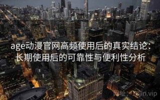 age动漫官网高频使用后的真实结论：长期使用后的可靠性与便利性分析