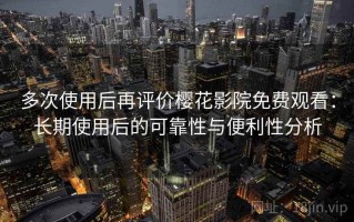 多次使用后再评价樱花影院免费观看：长期使用后的可靠性与便利性分析